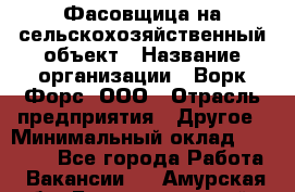 Фасовщица на сельскохозяйственный объект › Название организации ­ Ворк Форс, ООО › Отрасль предприятия ­ Другое › Минимальный оклад ­ 26 000 - Все города Работа » Вакансии   . Амурская обл.,Благовещенский р-н